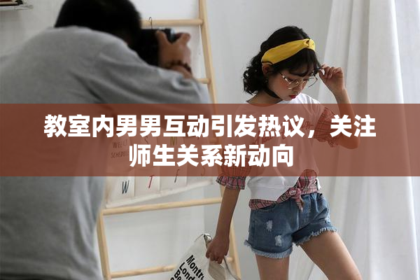 教室内男男互动引发热议，关注师生关系新动向