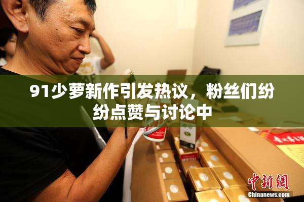 91少萝新作引发热议，粉丝们纷纷点赞与讨论中