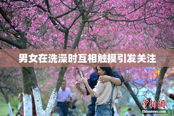 男女在洗澡时互相触摸引发关注