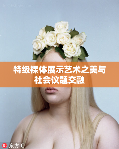 特级裸体展示艺术之美与社会议题交融