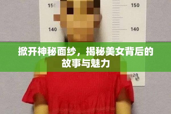 掀开神秘面纱，揭秘美女背后的故事与魅力