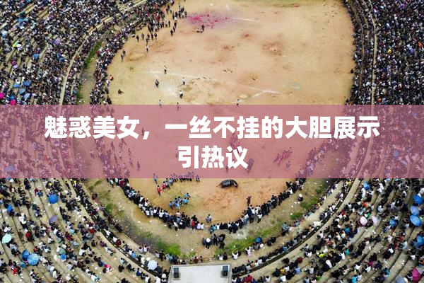 魅惑美女，一丝不挂的大胆展示引热议