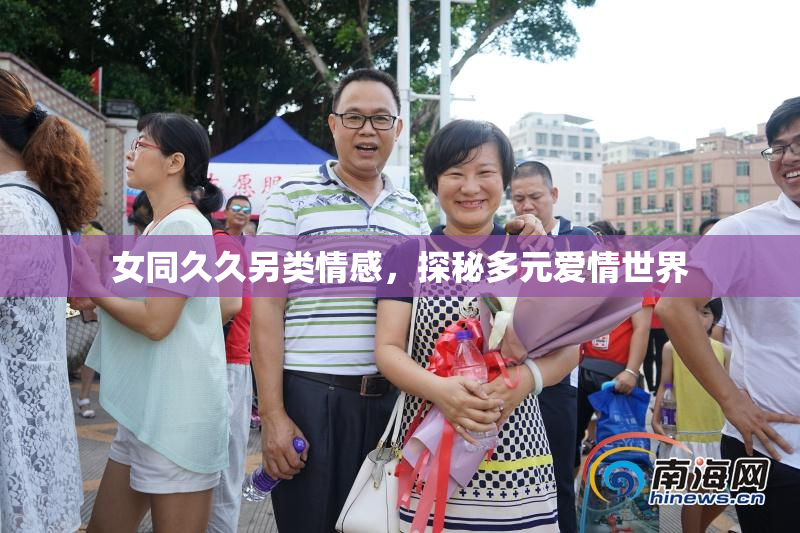 女同久久另类情感，探秘多元爱情世界