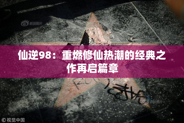 仙逆98：重燃修仙热潮的经典之作再启篇章