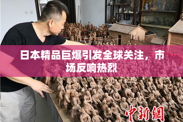 日本精品巨爆引发全球关注，市场反响热烈