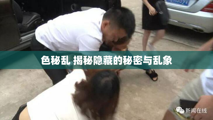 色秘乱 揭秘隐藏的秘密与乱象
