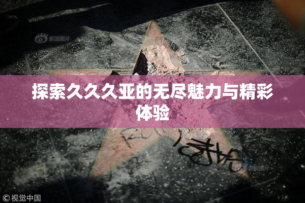 探索久久久亚的无尽魅力与精彩体验