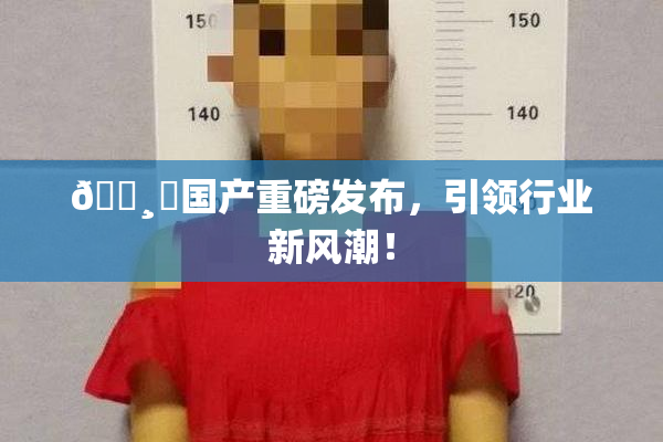🌸‌国产重磅发布，引领行业新风潮！