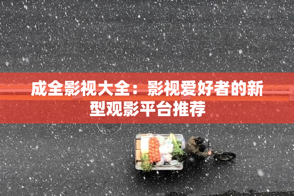 成全影视大全：影视爱好者的新型观影平台推荐