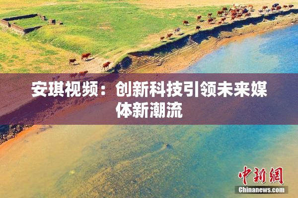 安琪视频：创新科技引领未来媒体新潮流