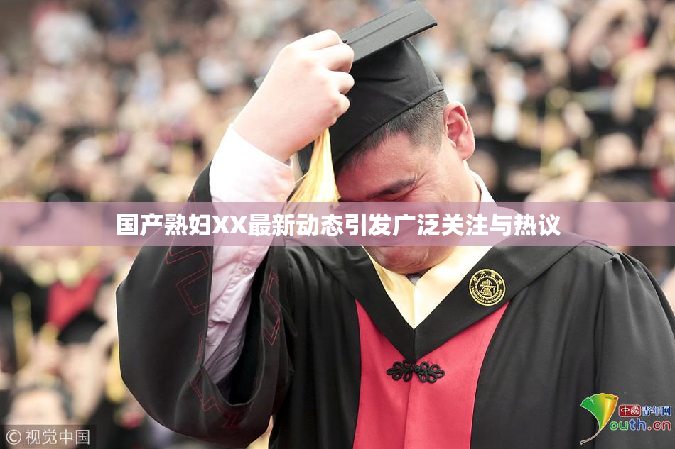 国产熟妇XX最新动态引发广泛关注与热议