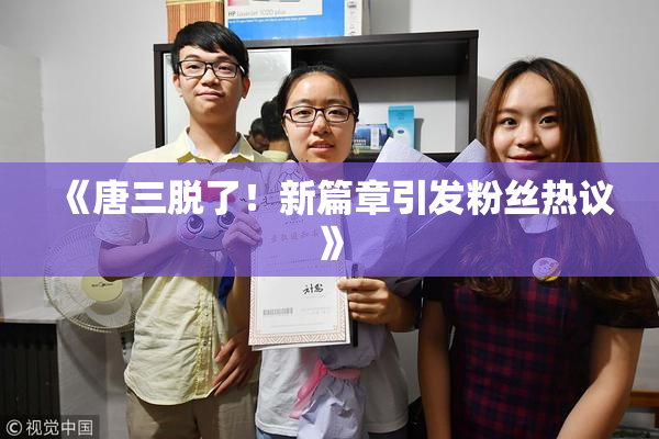 《唐三脱了！新篇章引发粉丝热议》