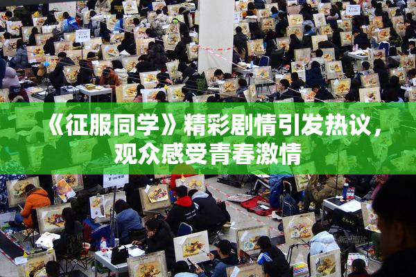 《征服同学》精彩剧情引发热议，观众感受青春激情
