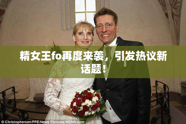 精女王fo再度来袭，引发热议新话题！