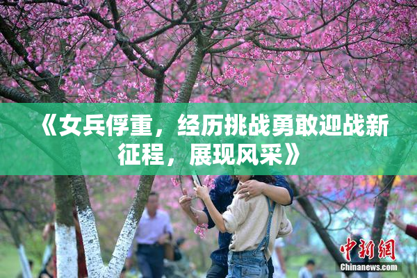 《女兵俘重，经历挑战勇敢迎战新征程，展现风采》
