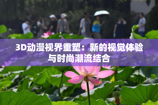 3D动漫视界重塑：新的视觉体验与时尚潮流结合