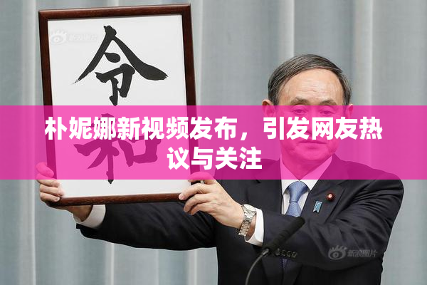 朴妮娜新视频发布，引发网友热议与关注