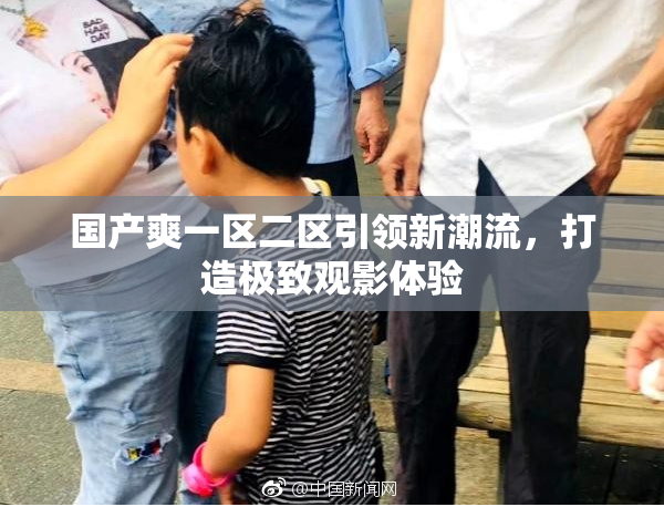 国产爽一区二区引领新潮流，打造极致观影体验