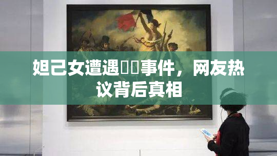 妲己女遭遇❌‌事件，网友热议背后真相