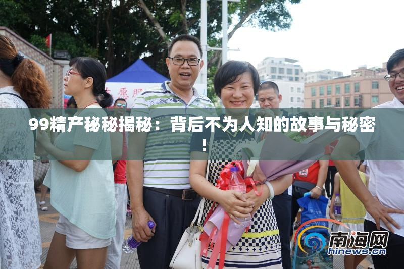 99精产秘秘揭秘：背后不为人知的故事与秘密！
