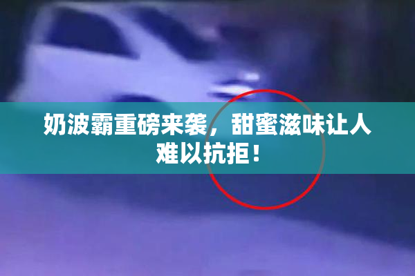 奶波霸重磅来袭，甜蜜滋味让人难以抗拒！