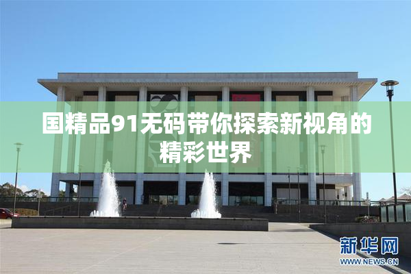 国精品91无码带你探索新视角的精彩世界