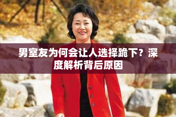 男室友为何会让人选择跪下？深度解析背后原因