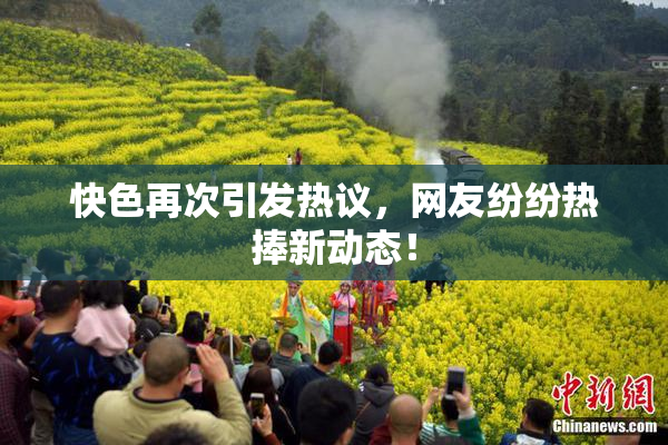 快色再次引发热议，网友纷纷热捧新动态！