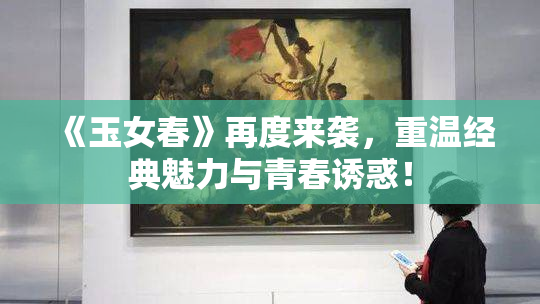 《玉女春》再度来袭，重温经典魅力与青春诱惑！