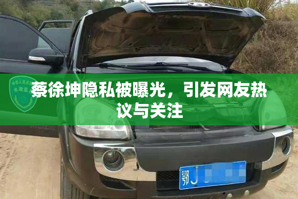 蔡徐坤隐私被曝光，引发网友热议与关注