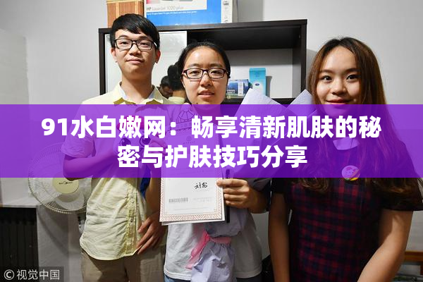 91水白嫩网：畅享清新肌肤的秘密与护肤技巧分享