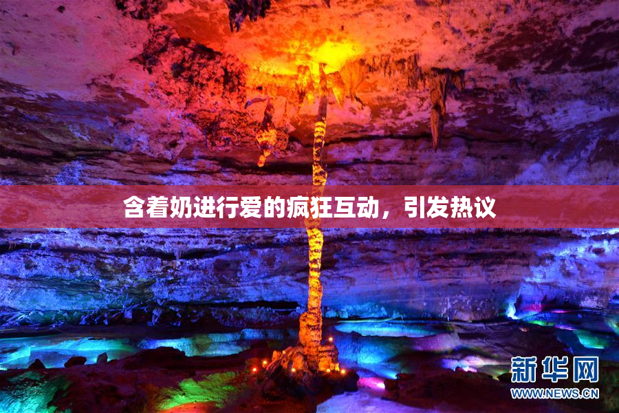 含着奶进行爱的疯狂互动，引发热议