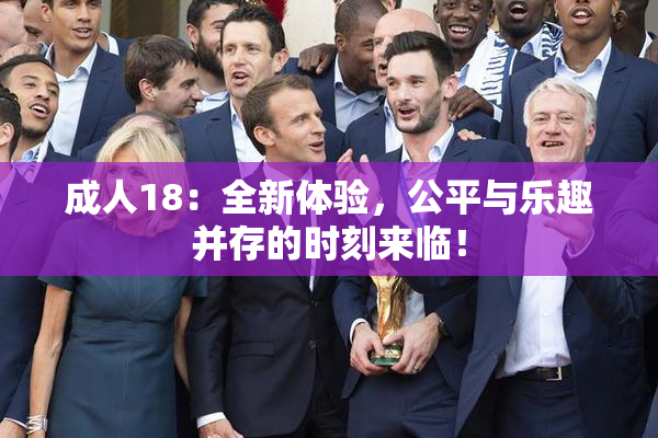 成人18：全新体验，公平与乐趣并存的时刻来临！