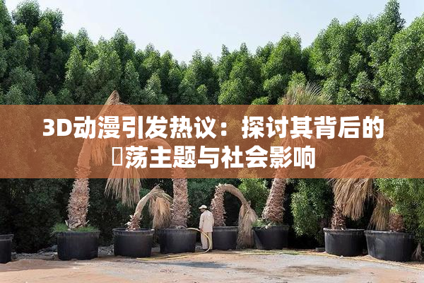 3D动漫引发热议：探讨其背后的婬荡主题与社会影响
