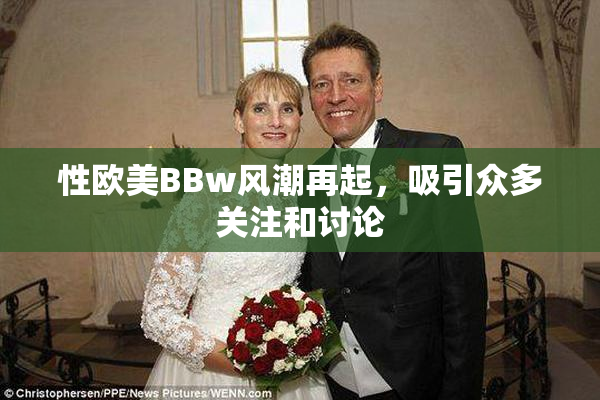 性欧美BBw风潮再起，吸引众多关注和讨论
