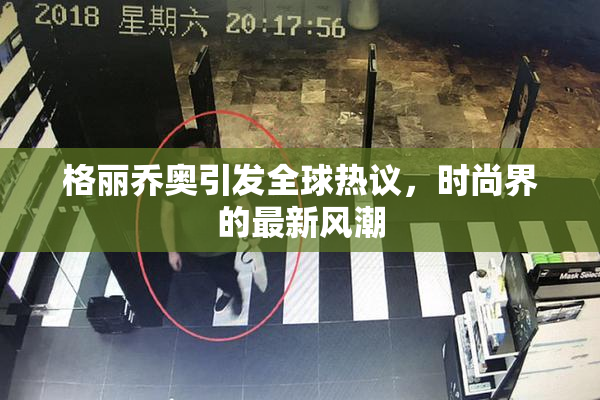 格丽乔奥引发全球热议，时尚界的最新风潮