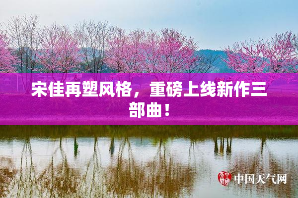 宋佳再塑风格，重磅上线新作三部曲！