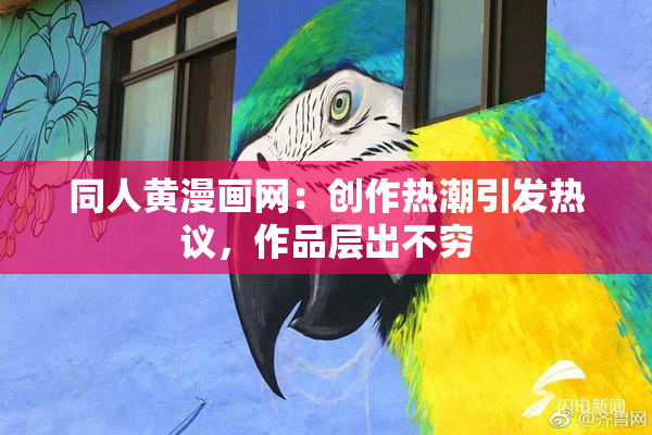 同人黄漫画网：创作热潮引发热议，作品层出不穷