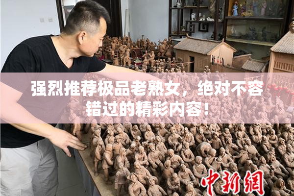 强烈推荐极品老熟女，绝对不容错过的精彩内容！