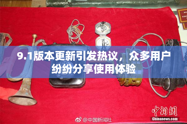 9.1版本更新引发热议，众多用户纷纷分享使用体验