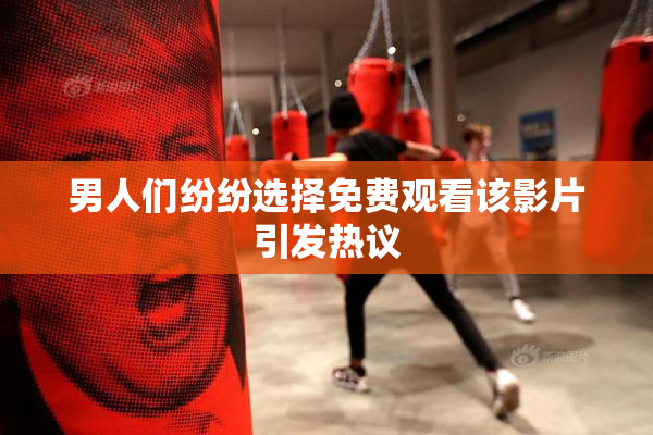 男人们纷纷选择免费观看该影片引发热议