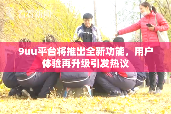9uu平台将推出全新功能，用户体验再升级引发热议