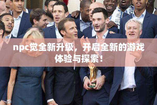 npc觉全新升级，开启全新的游戏体验与探索！