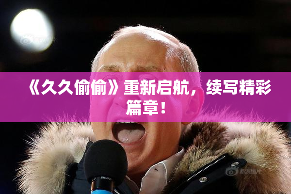 《久久偷偷》重新启航，续写精彩篇章！