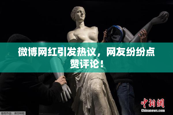 微博网红引发热议，网友纷纷点赞评论！
