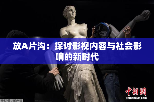 放A片沟：探讨影视内容与社会影响的新时代