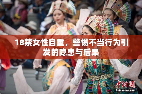 18禁女性自重，警惕不当行为引发的隐患与后果