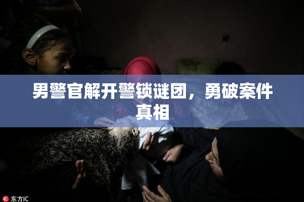 男警官解开警锁谜团，勇破案件真相