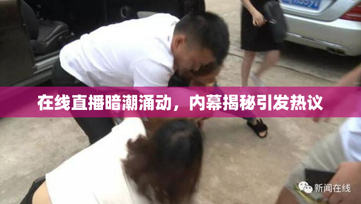 在线直播暗潮涌动，内幕揭秘引发热议
