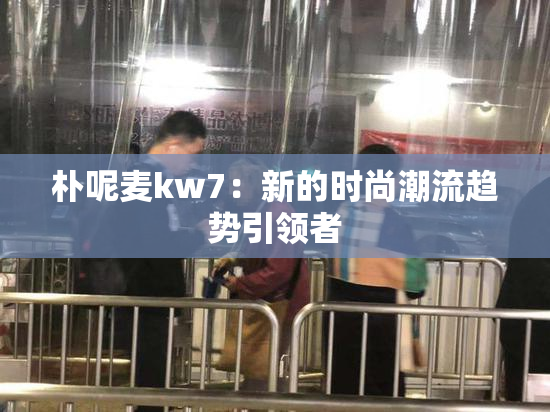 朴呢麦kw7：新的时尚潮流趋势引领者